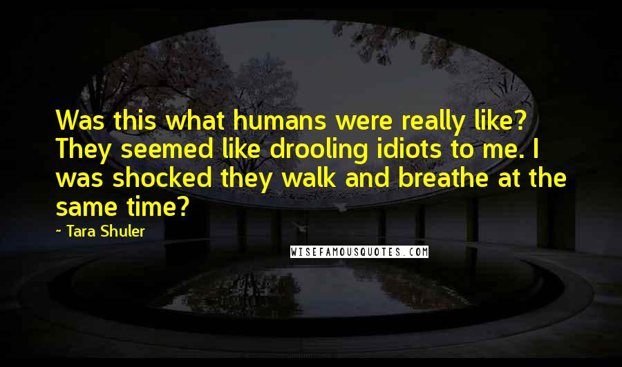 Tara Shuler Quotes: Was this what humans were really like? They seemed like drooling idiots to me. I was shocked they walk and breathe at the same time?