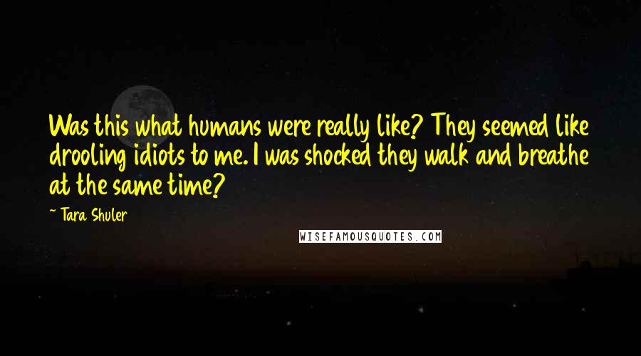 Tara Shuler Quotes: Was this what humans were really like? They seemed like drooling idiots to me. I was shocked they walk and breathe at the same time?