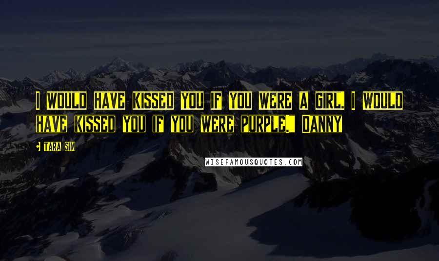 Tara Sim Quotes: I would have kissed you if you were a girl. I would have kissed you if you were purple." Danny