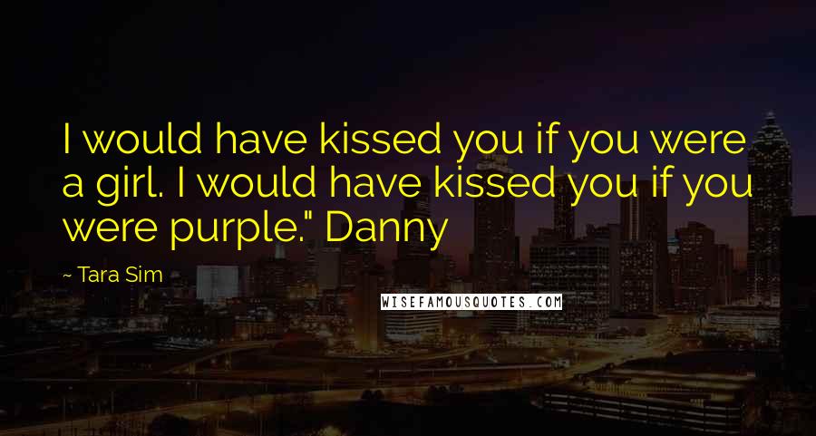 Tara Sim Quotes: I would have kissed you if you were a girl. I would have kissed you if you were purple." Danny