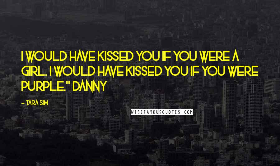 Tara Sim Quotes: I would have kissed you if you were a girl. I would have kissed you if you were purple." Danny