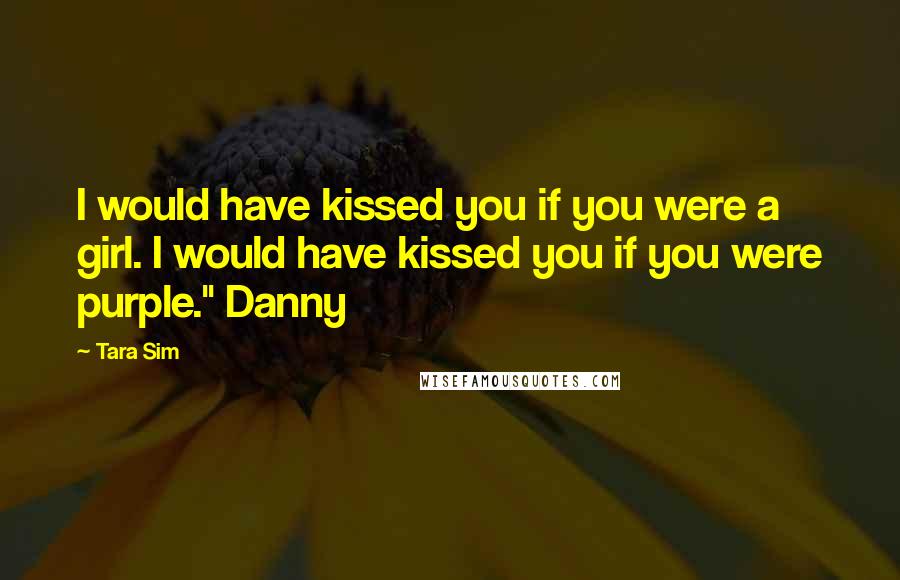 Tara Sim Quotes: I would have kissed you if you were a girl. I would have kissed you if you were purple." Danny