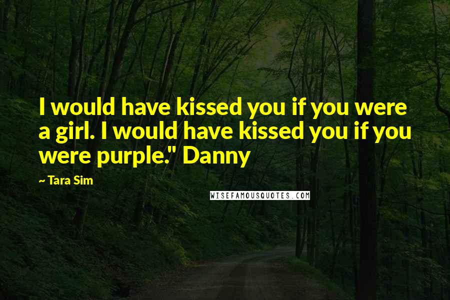 Tara Sim Quotes: I would have kissed you if you were a girl. I would have kissed you if you were purple." Danny