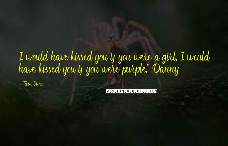 Tara Sim Quotes: I would have kissed you if you were a girl. I would have kissed you if you were purple." Danny