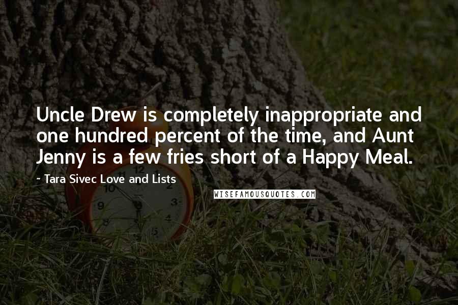 Tara Sivec Love And Lists Quotes: Uncle Drew is completely inappropriate and one hundred percent of the time, and Aunt Jenny is a few fries short of a Happy Meal.