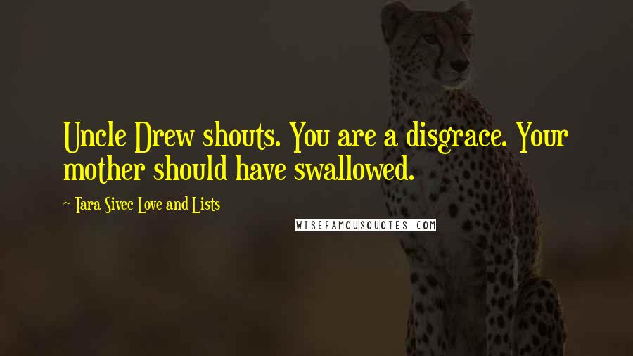 Tara Sivec Love And Lists Quotes: Uncle Drew shouts. You are a disgrace. Your mother should have swallowed.