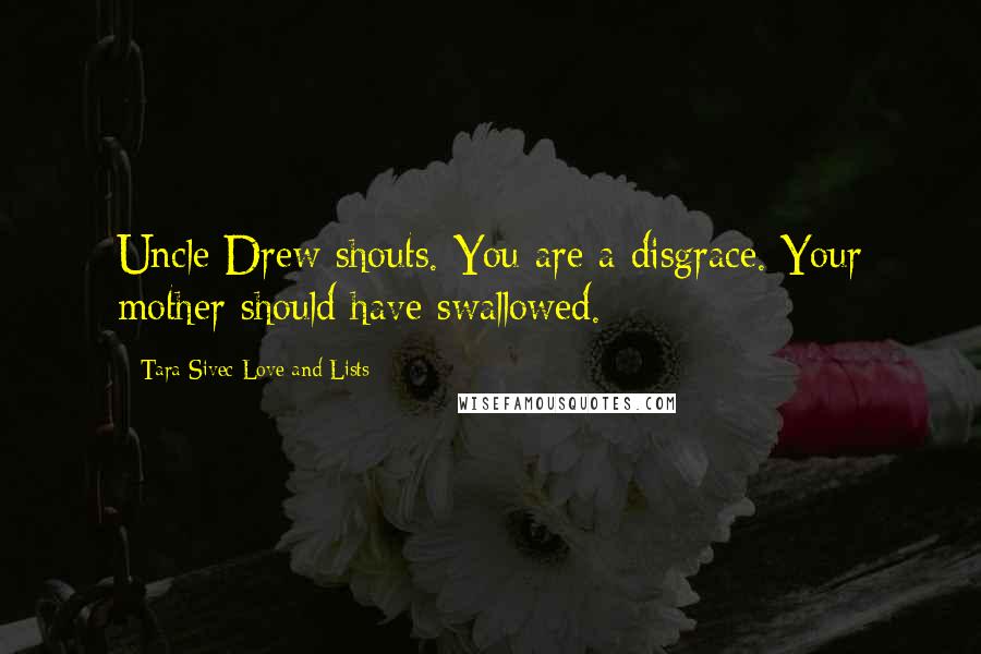 Tara Sivec Love And Lists Quotes: Uncle Drew shouts. You are a disgrace. Your mother should have swallowed.