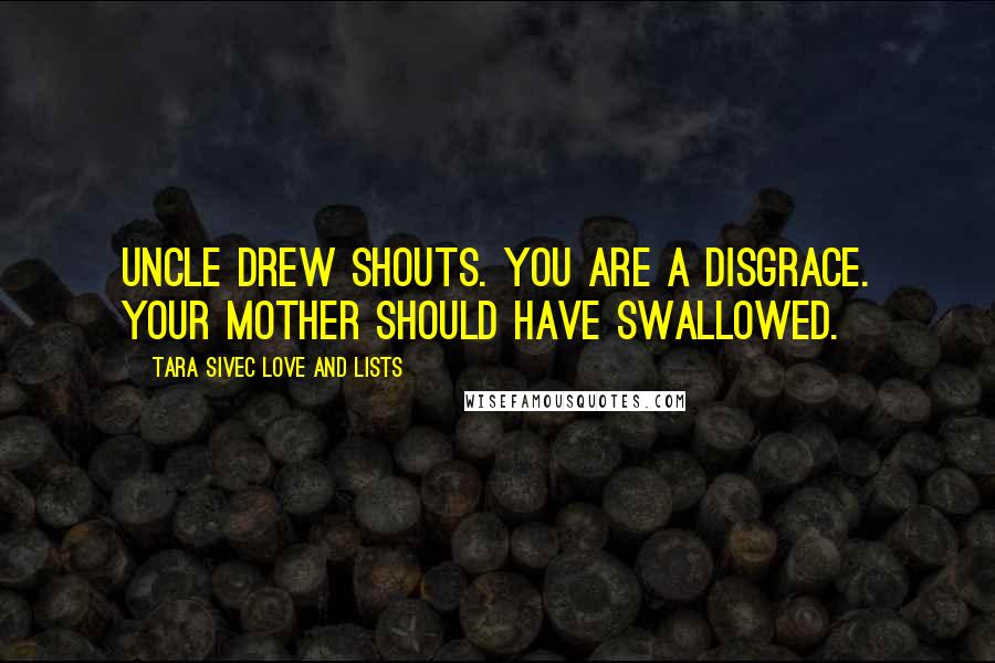 Tara Sivec Love And Lists Quotes: Uncle Drew shouts. You are a disgrace. Your mother should have swallowed.