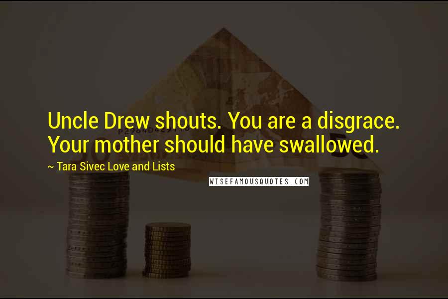 Tara Sivec Love And Lists Quotes: Uncle Drew shouts. You are a disgrace. Your mother should have swallowed.