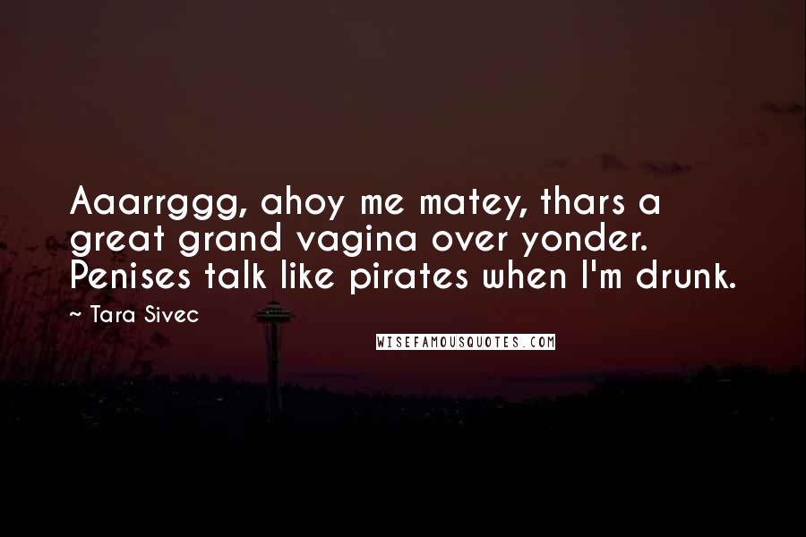 Tara Sivec Quotes: Aaarrggg, ahoy me matey, thars a great grand vagina over yonder. Penises talk like pirates when I'm drunk.