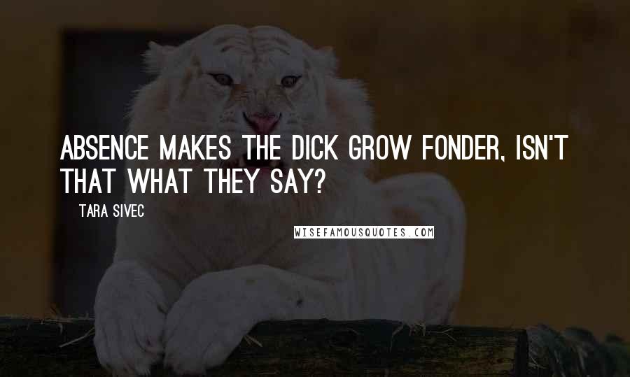 Tara Sivec Quotes: Absence makes the dick grow fonder, isn't that what they say?