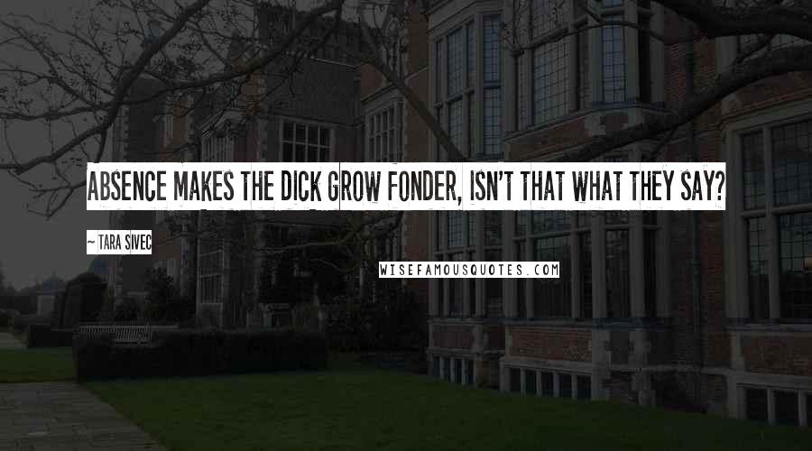 Tara Sivec Quotes: Absence makes the dick grow fonder, isn't that what they say?