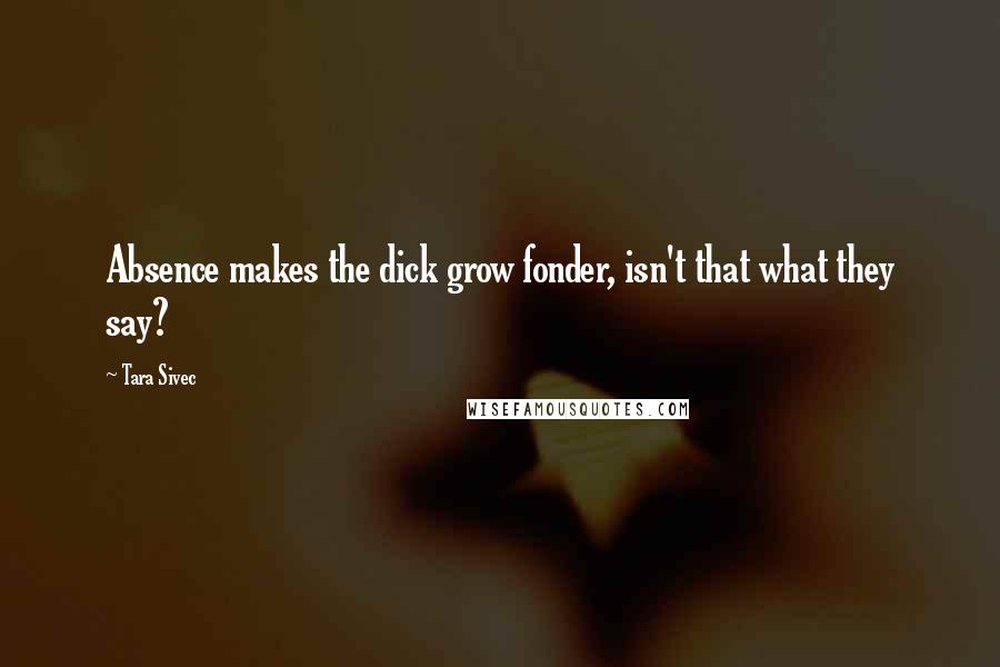 Tara Sivec Quotes: Absence makes the dick grow fonder, isn't that what they say?