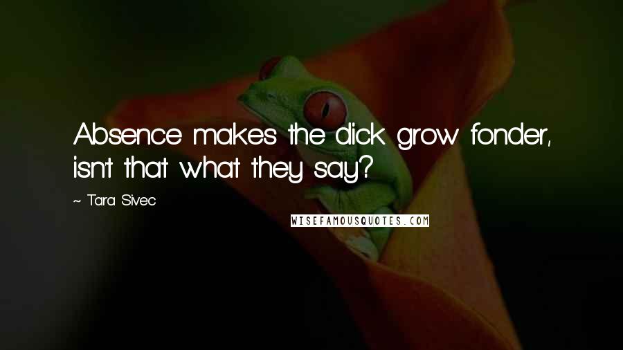 Tara Sivec Quotes: Absence makes the dick grow fonder, isn't that what they say?