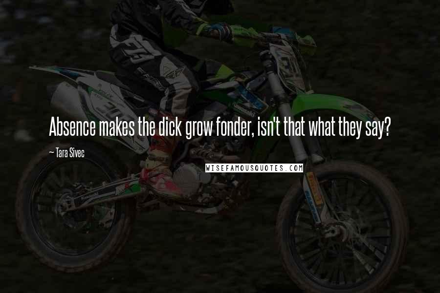 Tara Sivec Quotes: Absence makes the dick grow fonder, isn't that what they say?
