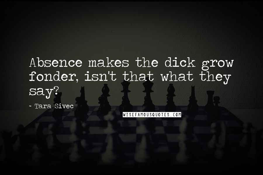 Tara Sivec Quotes: Absence makes the dick grow fonder, isn't that what they say?