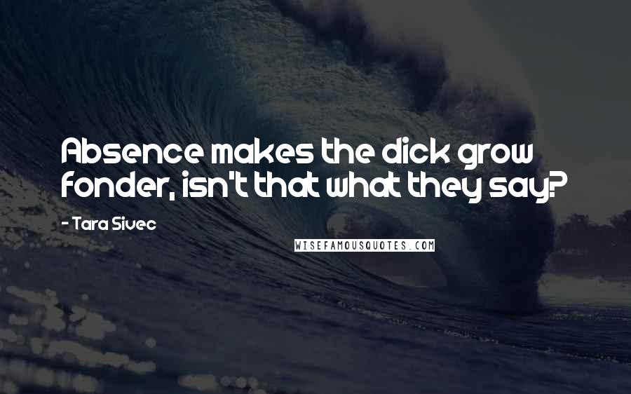 Tara Sivec Quotes: Absence makes the dick grow fonder, isn't that what they say?