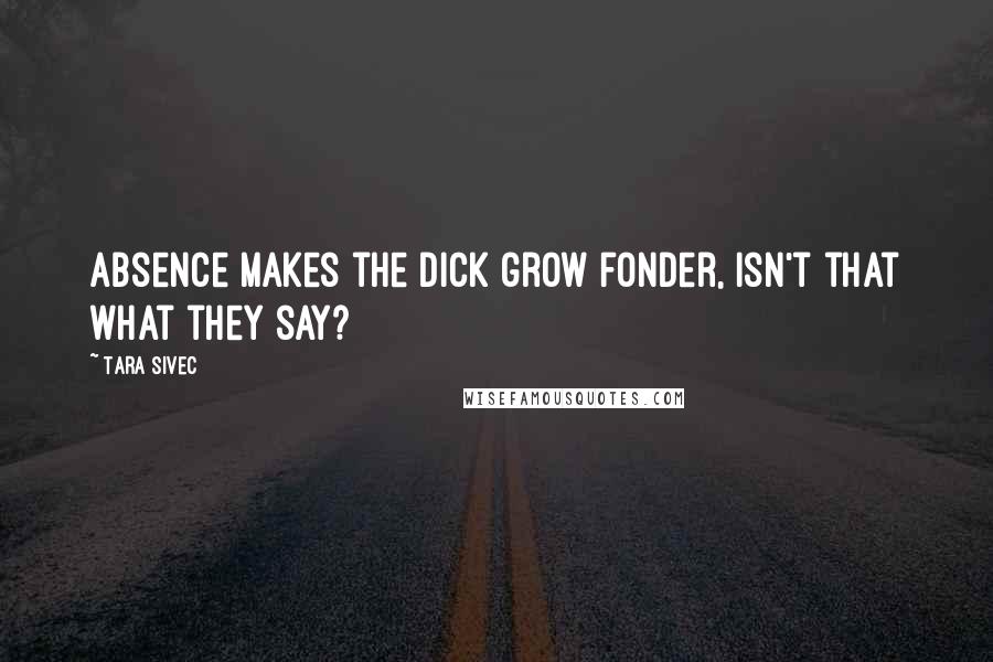 Tara Sivec Quotes: Absence makes the dick grow fonder, isn't that what they say?