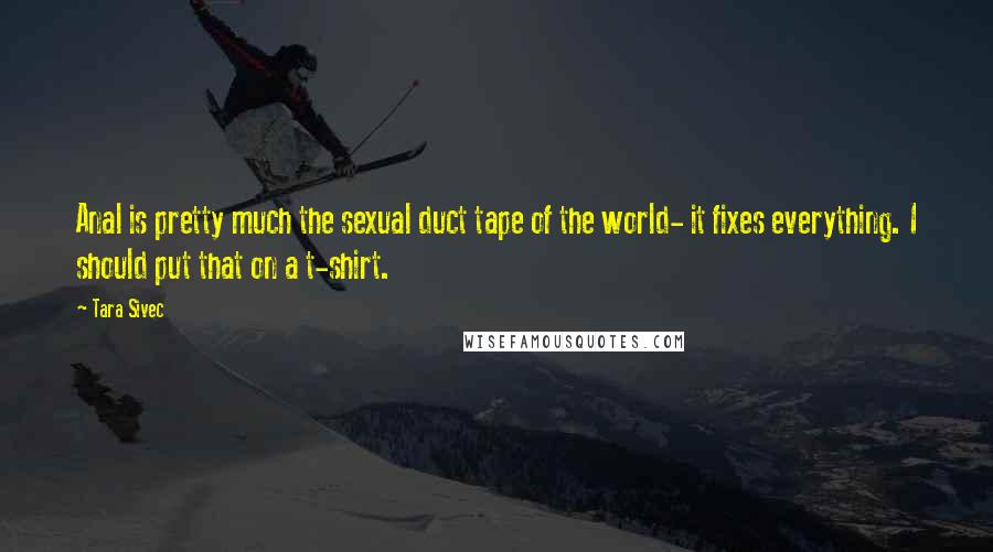 Tara Sivec Quotes: Anal is pretty much the sexual duct tape of the world- it fixes everything. I should put that on a t-shirt.