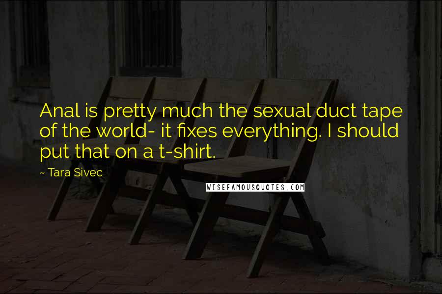 Tara Sivec Quotes: Anal is pretty much the sexual duct tape of the world- it fixes everything. I should put that on a t-shirt.
