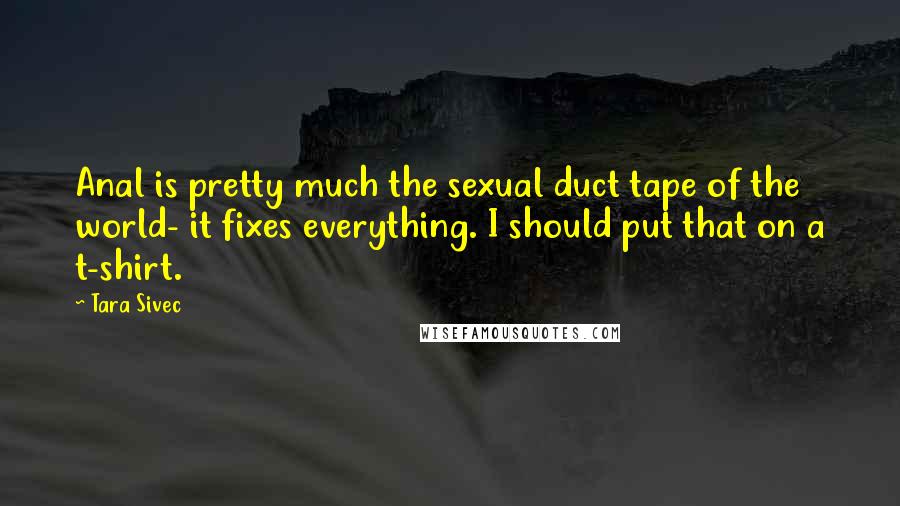 Tara Sivec Quotes: Anal is pretty much the sexual duct tape of the world- it fixes everything. I should put that on a t-shirt.