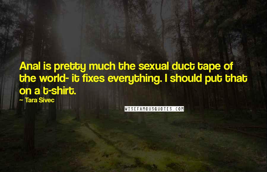 Tara Sivec Quotes: Anal is pretty much the sexual duct tape of the world- it fixes everything. I should put that on a t-shirt.