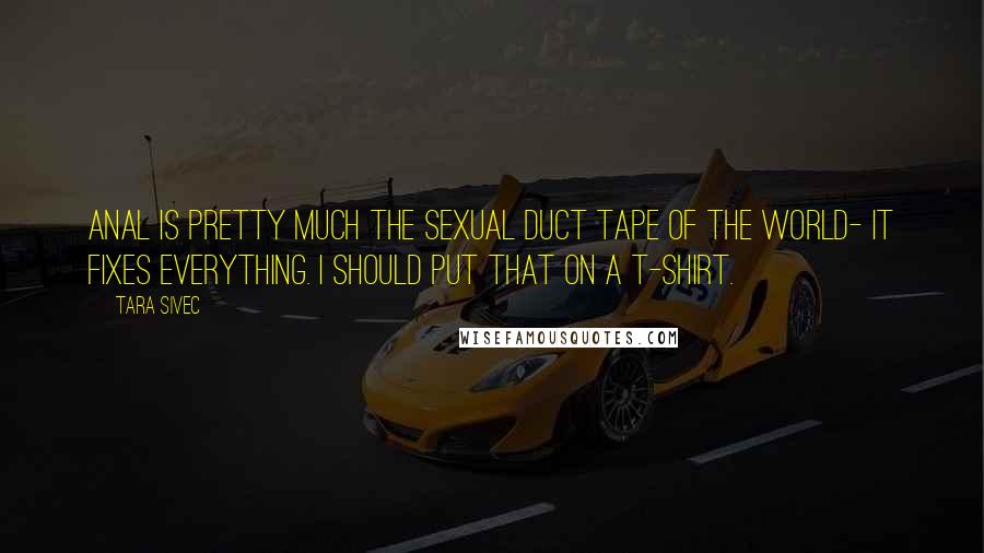 Tara Sivec Quotes: Anal is pretty much the sexual duct tape of the world- it fixes everything. I should put that on a t-shirt.