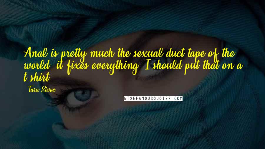 Tara Sivec Quotes: Anal is pretty much the sexual duct tape of the world- it fixes everything. I should put that on a t-shirt.