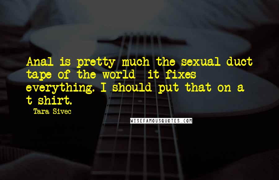 Tara Sivec Quotes: Anal is pretty much the sexual duct tape of the world- it fixes everything. I should put that on a t-shirt.