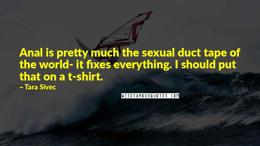 Tara Sivec Quotes: Anal is pretty much the sexual duct tape of the world- it fixes everything. I should put that on a t-shirt.