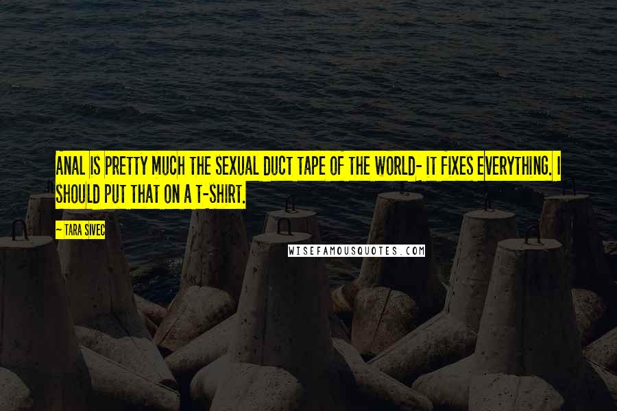 Tara Sivec Quotes: Anal is pretty much the sexual duct tape of the world- it fixes everything. I should put that on a t-shirt.