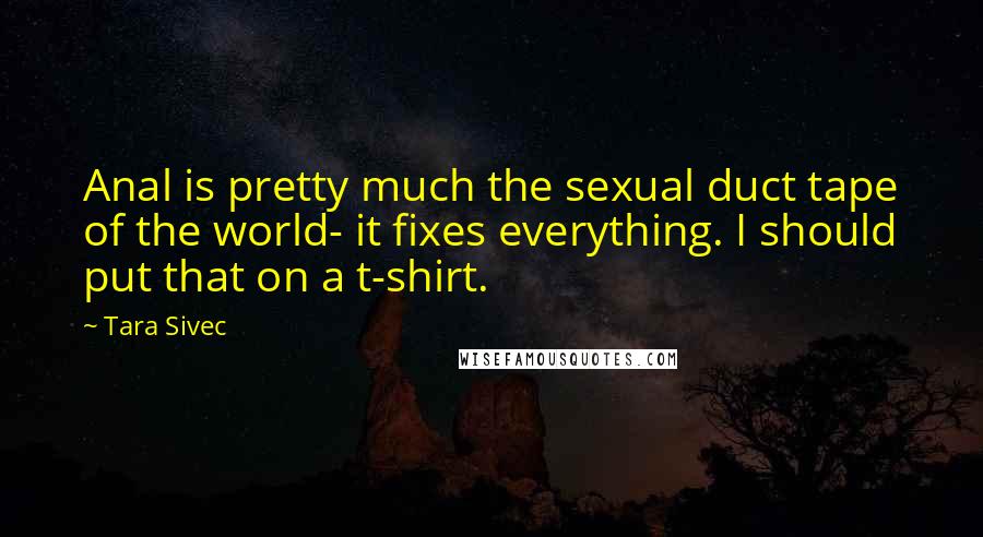 Tara Sivec Quotes: Anal is pretty much the sexual duct tape of the world- it fixes everything. I should put that on a t-shirt.