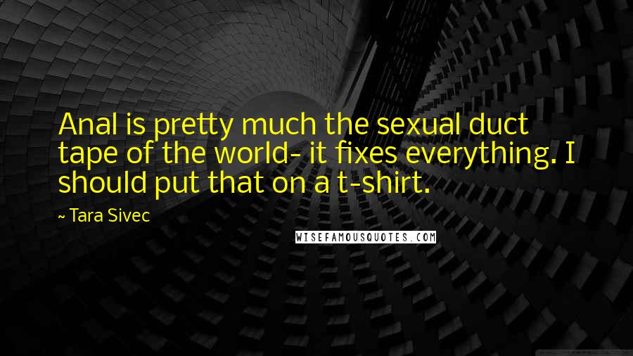 Tara Sivec Quotes: Anal is pretty much the sexual duct tape of the world- it fixes everything. I should put that on a t-shirt.