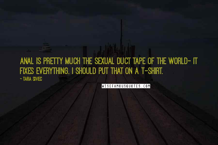 Tara Sivec Quotes: Anal is pretty much the sexual duct tape of the world- it fixes everything. I should put that on a t-shirt.