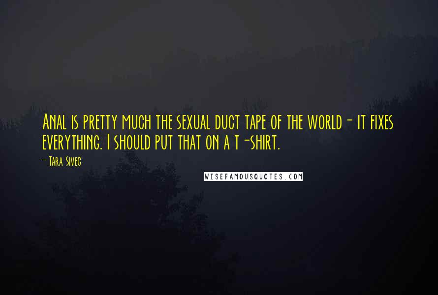 Tara Sivec Quotes: Anal is pretty much the sexual duct tape of the world- it fixes everything. I should put that on a t-shirt.