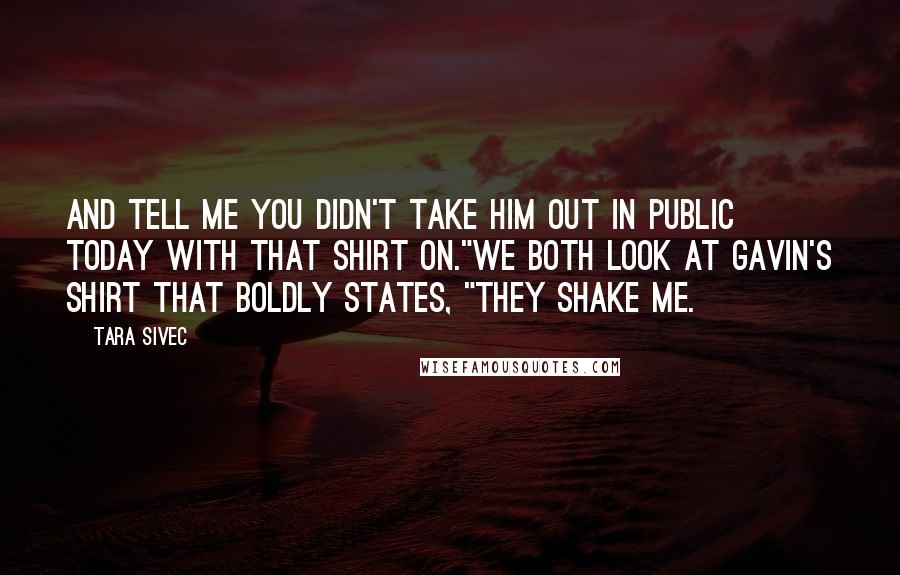 Tara Sivec Quotes: And tell me you didn't take him out in public today with that shirt on."We both look at Gavin's shirt that boldly states, "They shake me.