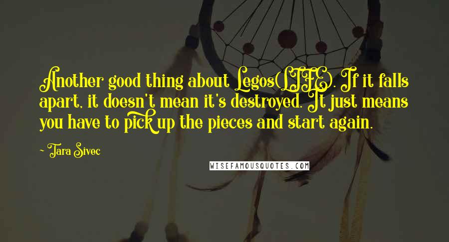 Tara Sivec Quotes: Another good thing about Legos(LIFE). If it falls apart, it doesn't mean it's destroyed. It just means you have to pick up the pieces and start again.