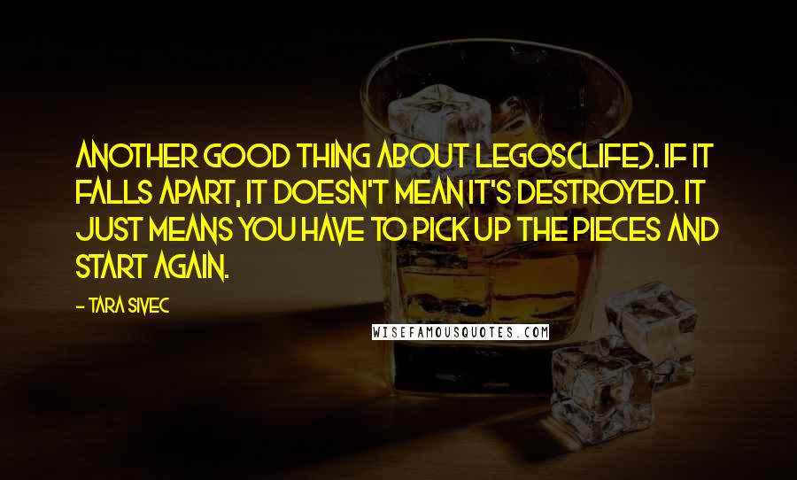 Tara Sivec Quotes: Another good thing about Legos(LIFE). If it falls apart, it doesn't mean it's destroyed. It just means you have to pick up the pieces and start again.