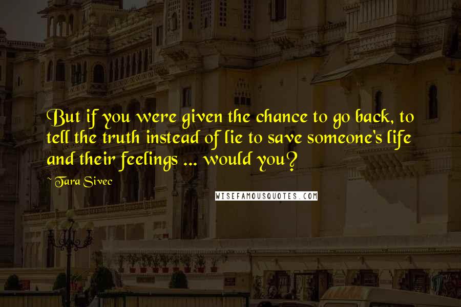 Tara Sivec Quotes: But if you were given the chance to go back, to tell the truth instead of lie to save someone's life and their feelings ... would you?