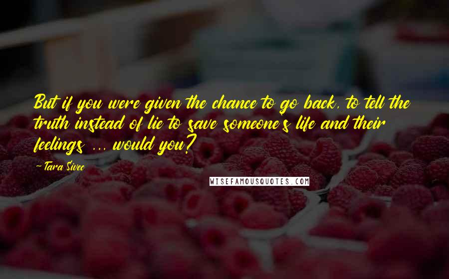 Tara Sivec Quotes: But if you were given the chance to go back, to tell the truth instead of lie to save someone's life and their feelings ... would you?