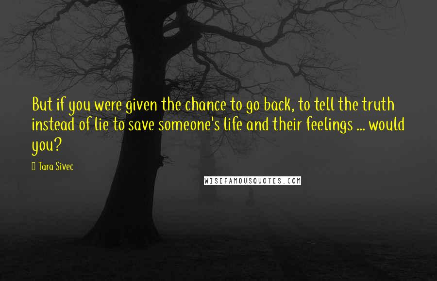 Tara Sivec Quotes: But if you were given the chance to go back, to tell the truth instead of lie to save someone's life and their feelings ... would you?