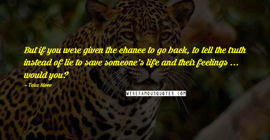 Tara Sivec Quotes: But if you were given the chance to go back, to tell the truth instead of lie to save someone's life and their feelings ... would you?