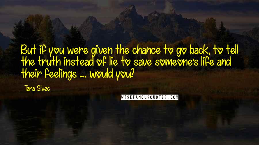 Tara Sivec Quotes: But if you were given the chance to go back, to tell the truth instead of lie to save someone's life and their feelings ... would you?