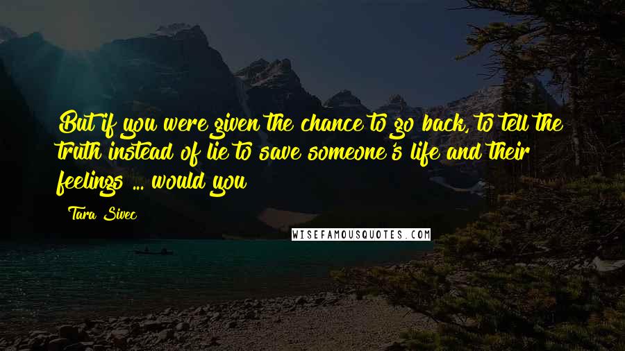 Tara Sivec Quotes: But if you were given the chance to go back, to tell the truth instead of lie to save someone's life and their feelings ... would you?