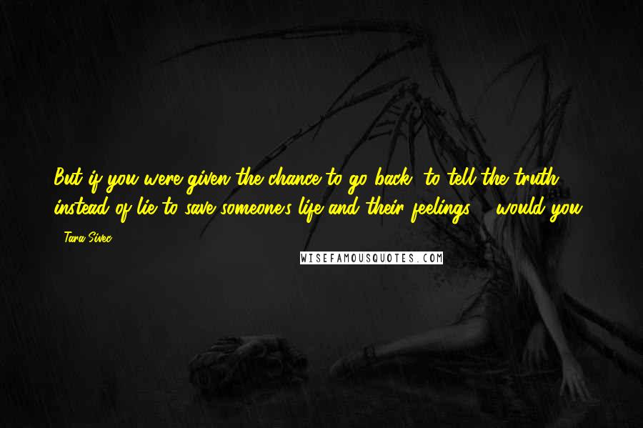 Tara Sivec Quotes: But if you were given the chance to go back, to tell the truth instead of lie to save someone's life and their feelings ... would you?