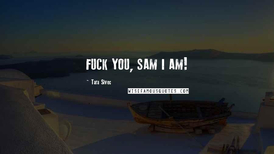 Tara Sivec Quotes: FUCK YOU, SAM I AM!