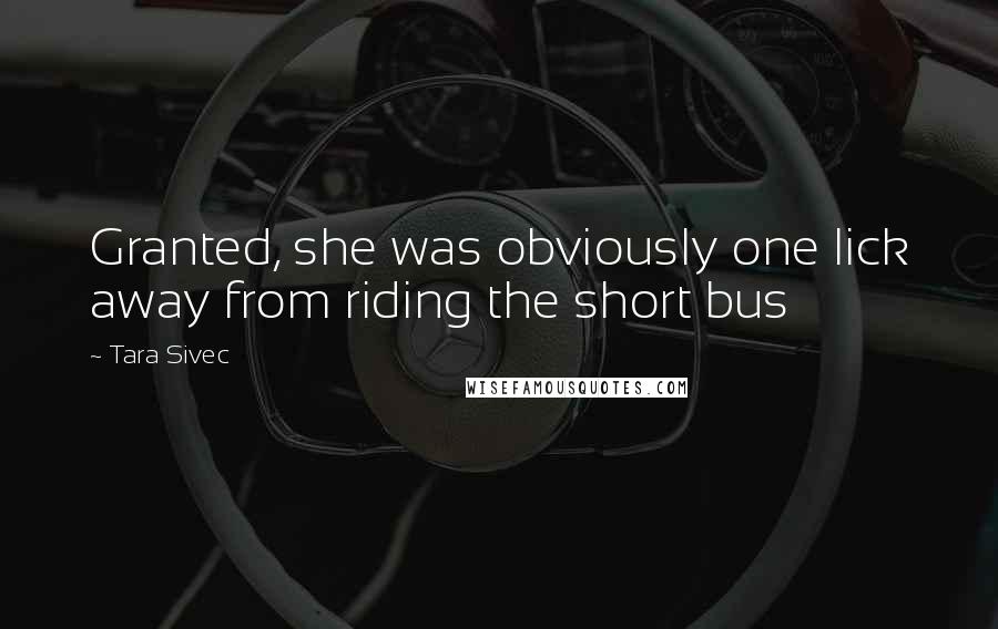 Tara Sivec Quotes: Granted, she was obviously one lick away from riding the short bus