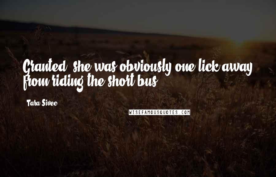 Tara Sivec Quotes: Granted, she was obviously one lick away from riding the short bus