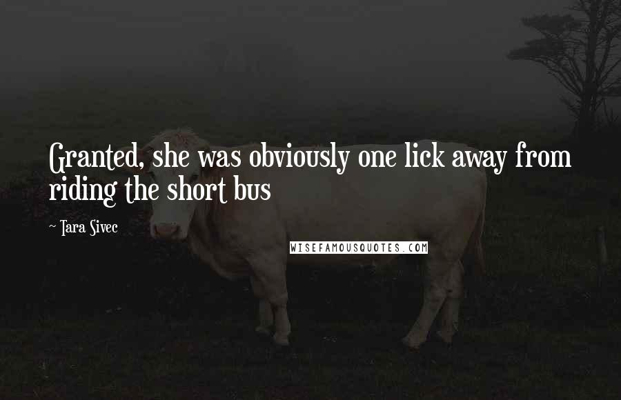 Tara Sivec Quotes: Granted, she was obviously one lick away from riding the short bus