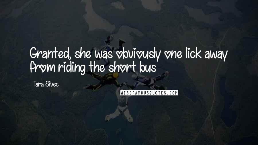 Tara Sivec Quotes: Granted, she was obviously one lick away from riding the short bus